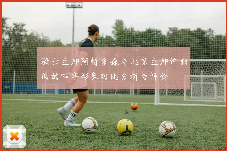 骑士主帅阿特金森与北京主帅许利民的四字形象对比分析与评价
