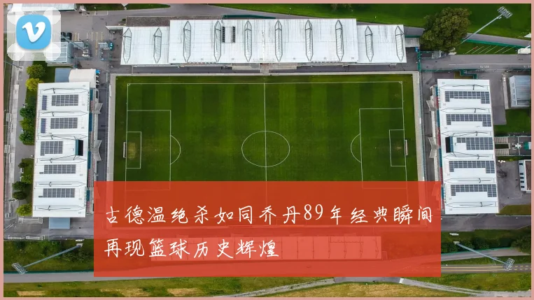 古德温绝杀如同乔丹89年经典瞬间再现篮球历史辉煌