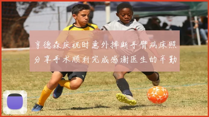 亨德森庆祝时意外摔断手臂病床照分享手术顺利完成感谢医生的辛勤付出