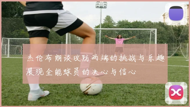 杰伦布朗谈攻防两端的挑战与乐趣展现全能球员的决心与信心