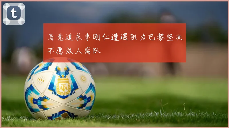 马竞追求李刚仁遭遇阻力巴黎坚决不愿放人离队