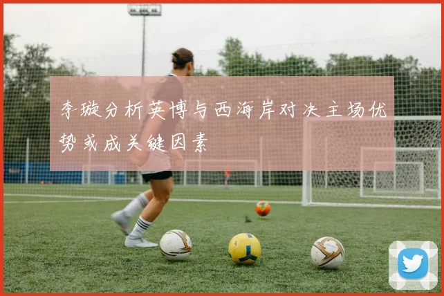 李璇分析英博与西海岸对决主场优势或成关键因素