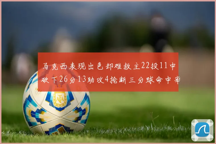 马克西表现出色却难救主22投11中砍下26分13助攻4抢断三分球命中率低迷