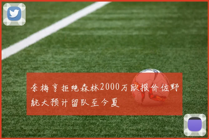 奈梅亨拒绝森林2000万欧报价佐野航大预计留队至今夏