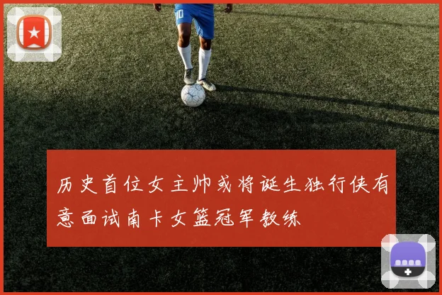 历史首位女主帅或将诞生独行侠有意面试南卡女篮冠军教练