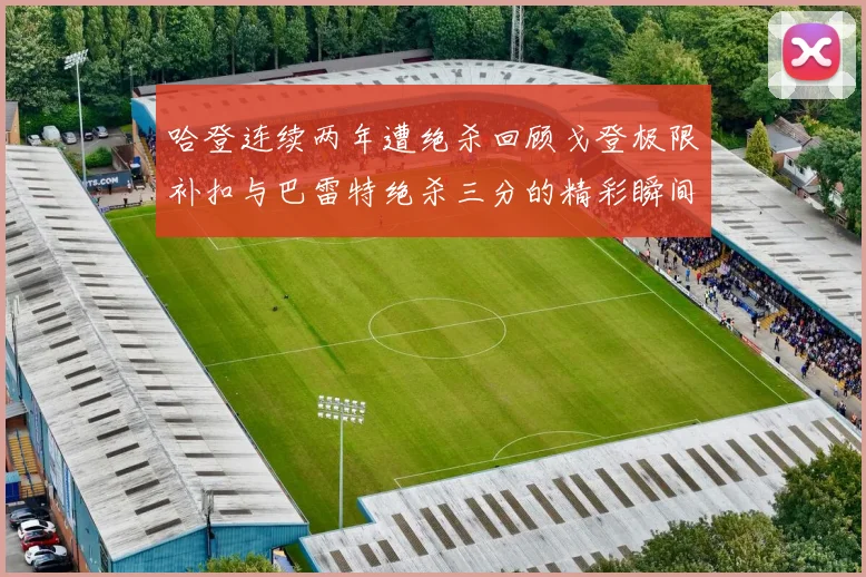 哈登连续两年遭绝杀回顾戈登极限补扣与巴雷特绝杀三分的精彩瞬间