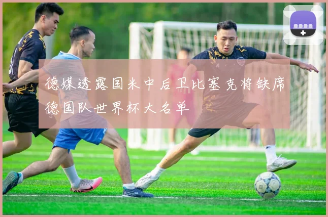 德媒透露国米中后卫比塞克将缺席德国队世界杯大名单