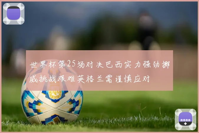 世界杯第25场对决巴西实力强劲挪威挑战艰难英格兰需谨慎应对