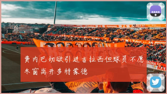费内巴切欲引进吉拉西但球员不愿冬窗离开多特蒙德