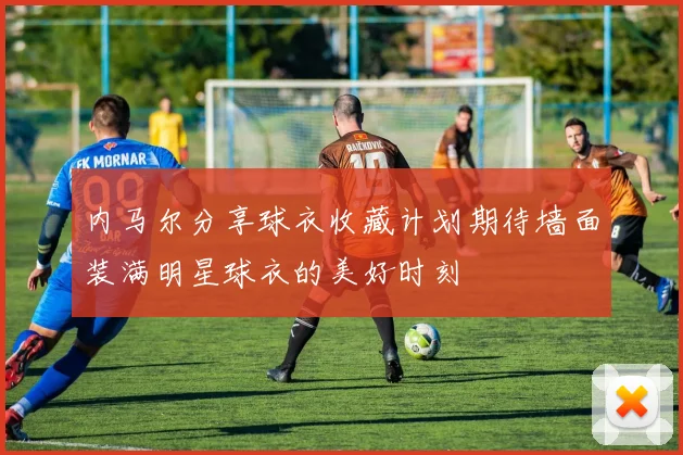 内马尔分享球衣收藏计划期待墙面装满明星球衣的美好时刻