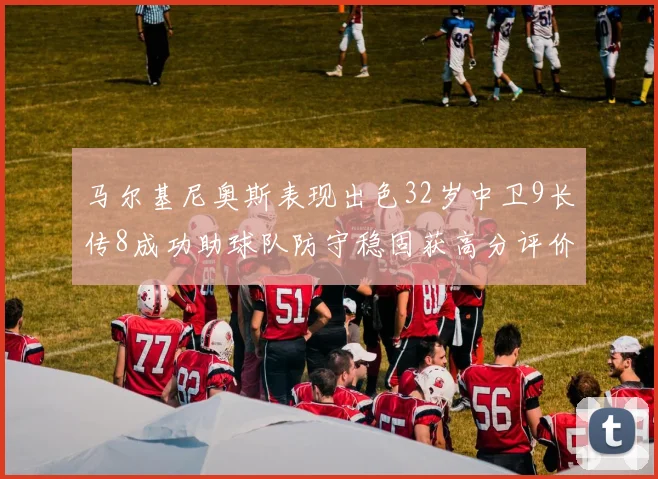 马尔基尼奥斯表现出色32岁中卫9长传8成功助球队防守稳固获高分评价