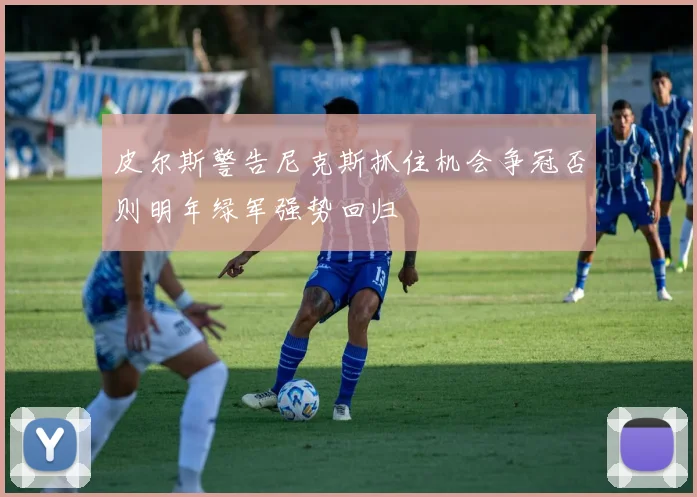 皮尔斯警告尼克斯抓住机会争冠否则明年绿军强势回归