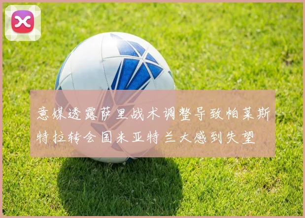 意媒透露萨里战术调整导致帕莱斯特拉转会国米亚特兰大感到失望