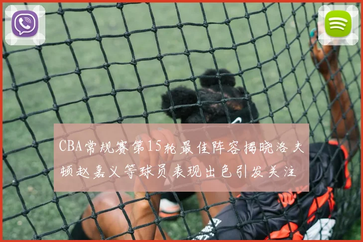 CBA常规赛第15轮最佳阵容揭晓洛夫顿赵嘉义等球员表现出色引发关注