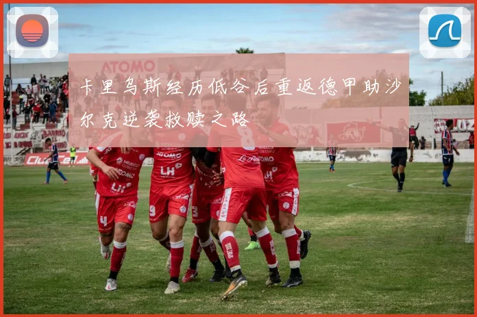 卡里乌斯经历低谷后重返德甲助沙尔克逆袭救赎之路