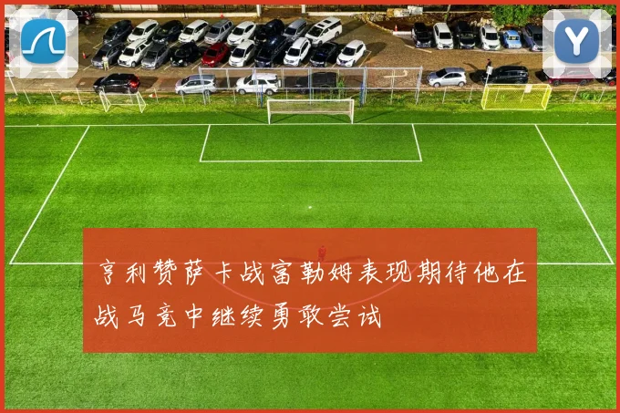 亨利赞萨卡战富勒姆表现期待他在战马竞中继续勇敢尝试