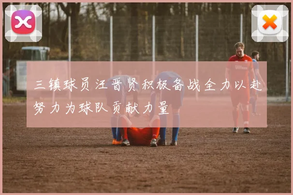 三镇球员汪晋贤积极备战全力以赴努力为球队贡献力量