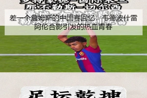 差一个詹姆斯的中国赛回忆:韦德波什雷阿伦合影引发的热血青春